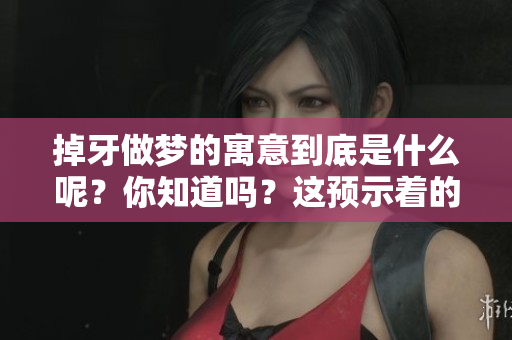 掉牙做梦的寓意到底是什么呢？你知道吗？这预示着的含义有哪些？
