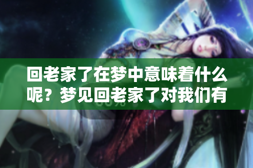 回老家了在梦中意味着什么呢？梦见回老家了对我们有怎样的启示？