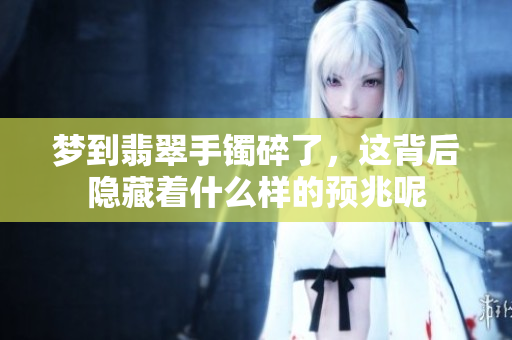 梦到翡翠手镯碎了，这背后隐藏着什么样的预兆呢