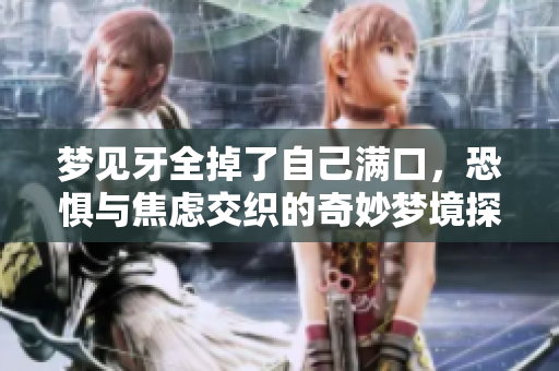 梦见牙全掉了自己满口，恐惧与焦虑交织的奇妙梦境探讨