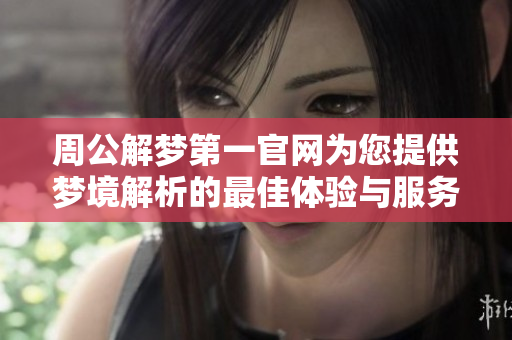 周公解梦第一官网为您提供梦境解析的最佳体验与服务