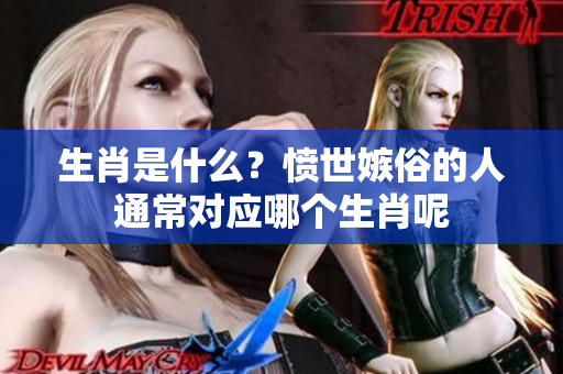 生肖是什么？愤世嫉俗的人通常对应哪个生肖呢