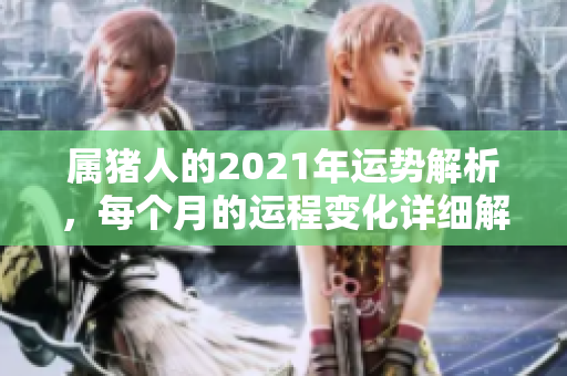 属猪人的2021年运势解析，每个月的运程变化详细解读