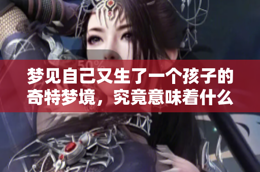梦见自己又生了一个孩子的奇特梦境，究竟意味着什么呢