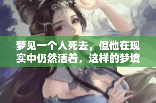 梦见一个人死去，但他在现实中仍然活着，这样的梦境意味着什么呢