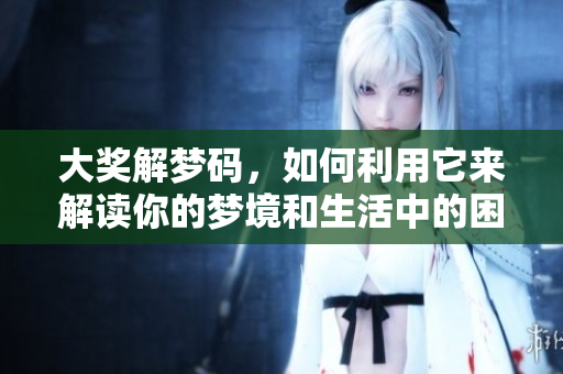 大奖解梦码，如何利用它来解读你的梦境和生活中的困惑呢