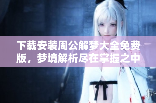下载安装周公解梦大全免费版，梦境解析尽在掌握之中