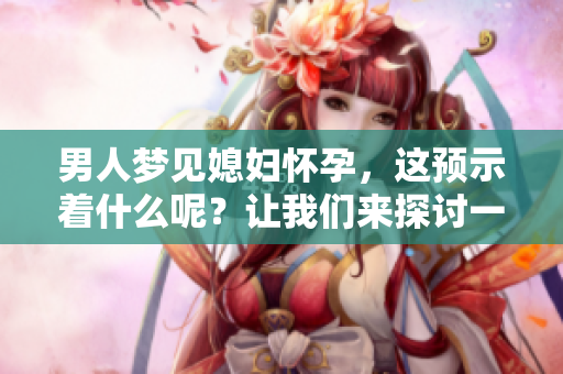 男人梦见媳妇怀孕，这预示着什么呢？让我们来探讨一下这个梦境的含义。