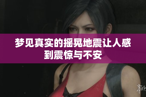 梦见真实的摇晃地震让人感到震惊与不安