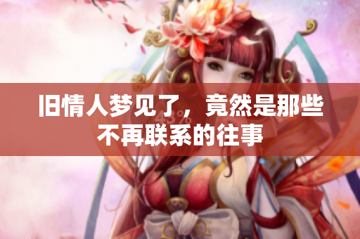 旧情人梦见了，竟然是那些不再联系的往事