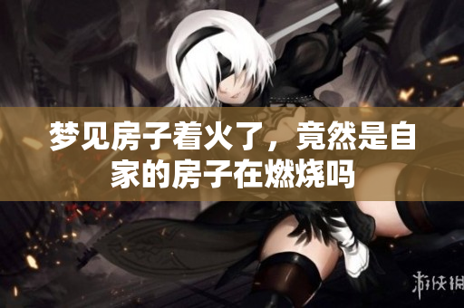 梦见房子着火了，竟然是自家的房子在燃烧吗