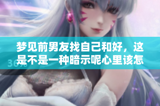 梦见前男友找自己和好，这是不是一种暗示呢心里该怎么面对这种梦境呢