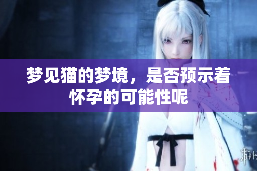 梦见猫的梦境，是否预示着怀孕的可能性呢