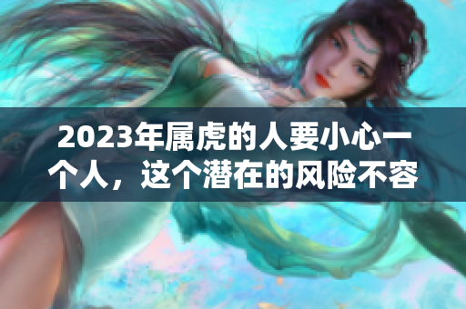 2023年属虎的人要小心一个人，这个潜在的风险不容忽视