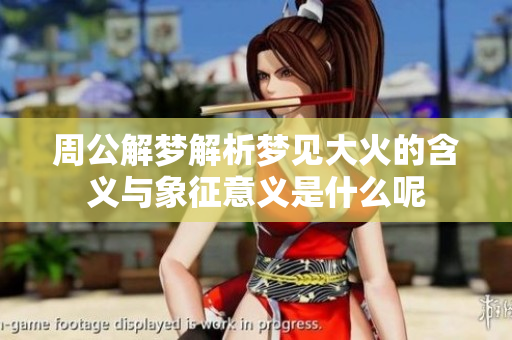 周公解梦解析梦见大火的含义与象征意义是什么呢
