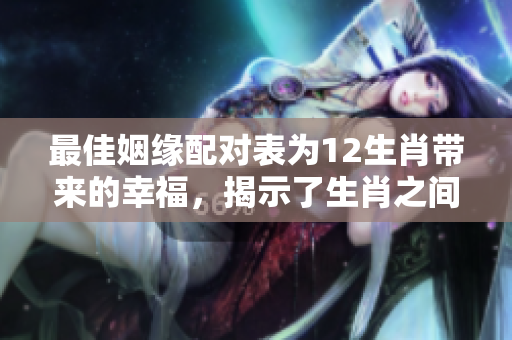 最佳姻缘配对表为12生肖带来的幸福，揭示了生肖之间的完美结合秘诀