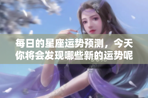 每日的星座运势预测，今天你将会发现哪些新的运势呢