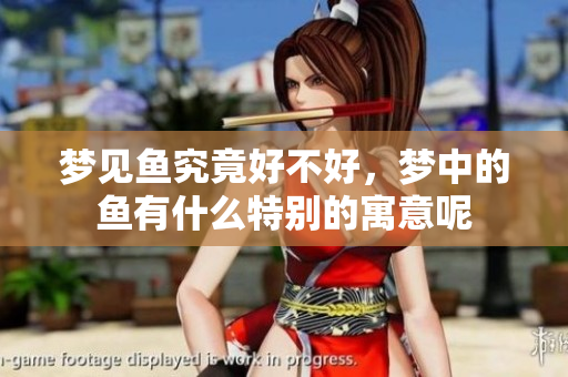 梦见鱼究竟好不好，梦中的鱼有什么特别的寓意呢