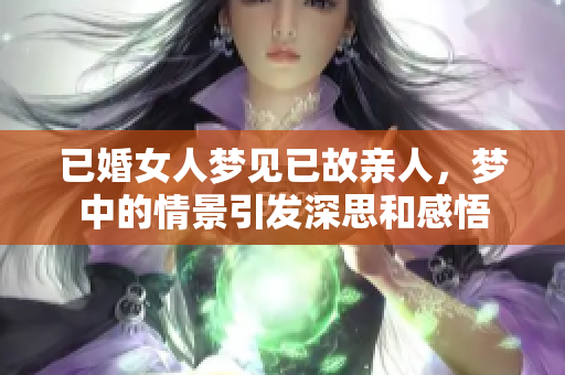 已婚女人梦见已故亲人，梦中的情景引发深思和感悟