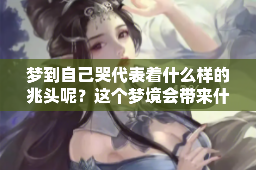 梦到自己哭代表着什么样的兆头呢？这个梦境会带来什么启示呢？