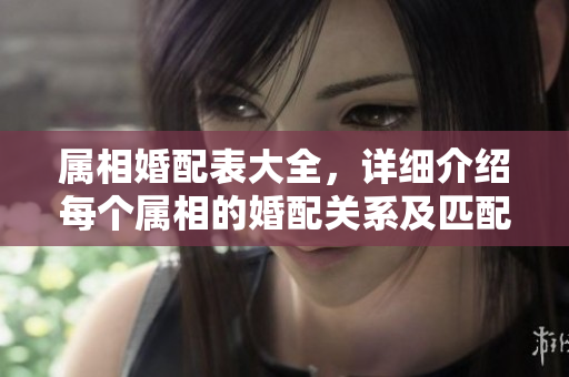 属相婚配表大全，详细介绍每个属相的婚配关系及匹配度