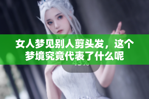 女人梦见别人剪头发，这个梦境究竟代表了什么呢