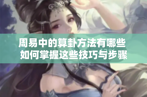 周易中的算卦方法有哪些 如何掌握这些技巧与步骤