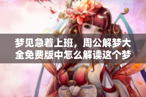 梦见急着上班，周公解梦大全免费版中怎么解读这个梦境呢