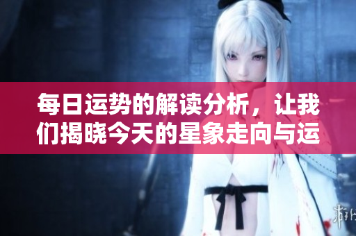 每日运势的解读分析，让我们揭晓今天的星象走向与运势变化