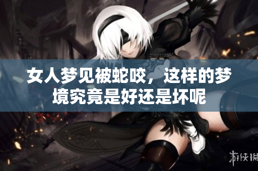女人梦见被蛇咬，这样的梦境究竟是好还是坏呢