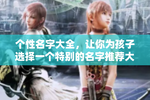 个性名字大全，让你为孩子选择一个特别的名字推荐大全