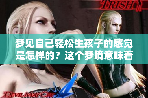 梦见自己轻松生孩子的感觉是怎样的？这个梦境意味着什么呢？