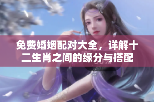 免费婚姻配对大全，详解十二生肖之间的缘分与搭配