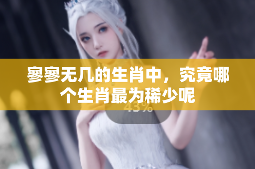 寥寥无几的生肖中，究竟哪个生肖最为稀少呢