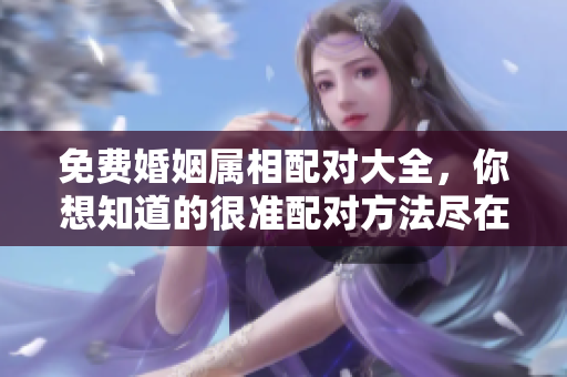 免费婚姻属相配对大全，你想知道的很准配对方法尽在其中