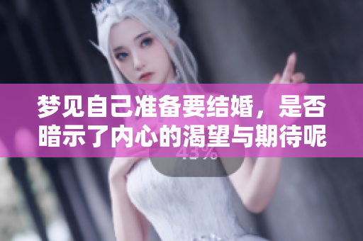 梦见自己准备要结婚，是否暗示了内心的渴望与期待呢？