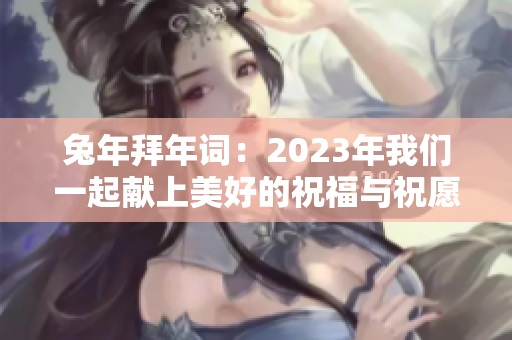 兔年拜年词：2023年我们一起献上美好的祝福与祝愿