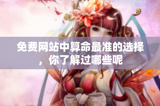 免费网站中算命最准的选择，你了解过哪些呢