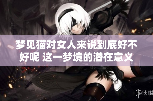 梦见猫对女人来说到底好不好呢 这一梦境的潜在意义是什么