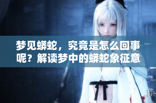 梦见蟒蛇，究竟是怎么回事呢？解读梦中的蟒蛇象征意义。