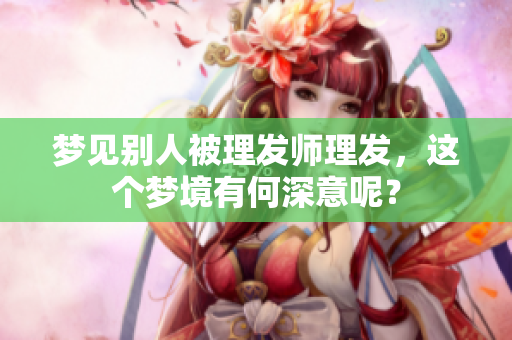 梦见别人被理发师理发，这个梦境有何深意呢？