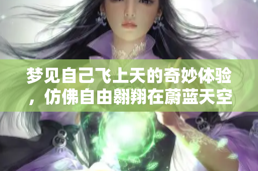 梦见自己飞上天的奇妙体验，仿佛自由翱翔在蔚蓝天空中