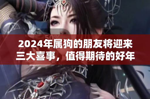 2024年属狗的朋友将迎来三大喜事，值得期待的好年份！