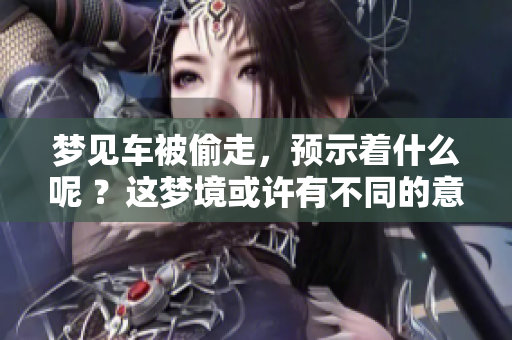 梦见车被偷走，预示着什么呢 ？这梦境或许有不同的意义值得深思