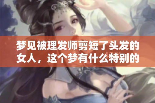 梦见被理发师剪短了头发的女人，这个梦有什么特别的含义吗