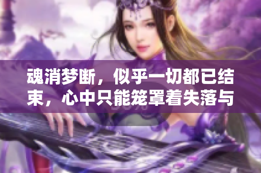 魂消梦断，似乎一切都已结束，心中只能笼罩着失落与无奈的情感。