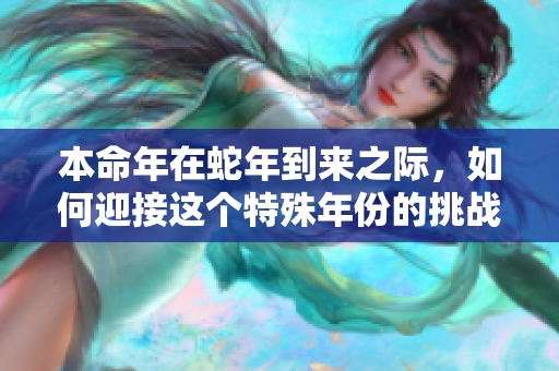 本命年在蛇年到来之际，如何迎接这个特殊年份的挑战与机遇