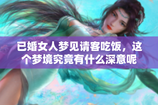 已婚女人梦见请客吃饭，这个梦境究竟有什么深意呢