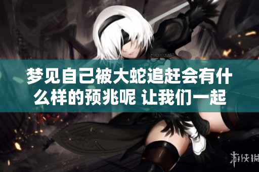 梦见自己被大蛇追赶会有什么样的预兆呢 让我们一起来探讨一下吧