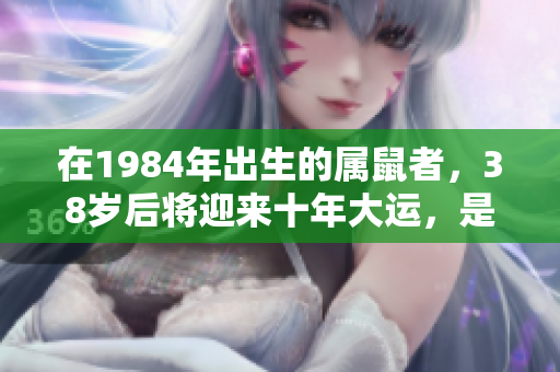 在1984年出生的属鼠者，38岁后将迎来十年大运，是否值得期待呢